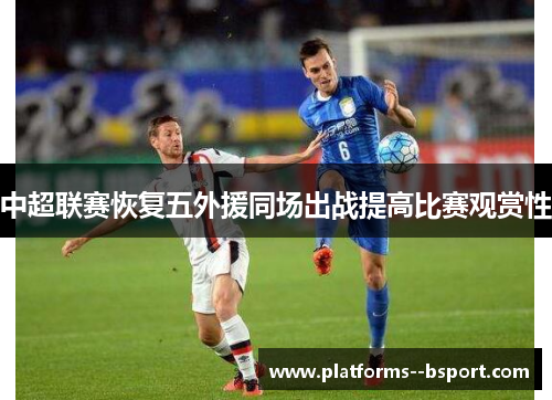中超联赛恢复五外援同场出战提高比赛观赏性