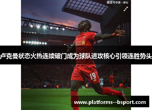 卢克曼状态火热连续破门成为球队进攻核心引领连胜势头 卢克曼状态火热连续破门成为球队进攻核心引领连胜势头