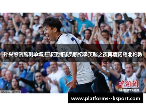 孙兴慜创热刺单场进球亚洲球员新纪录英超之夜再度闪耀北伦敦 孙兴慜创热刺单场进球亚洲球员新纪录英超之夜再度闪耀北伦敦