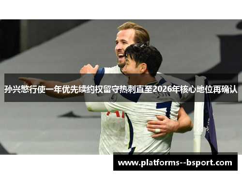 孙兴慜行使一年优先续约权留守热刺直至2026年核心地位再确认 孙兴慜行使一年优先续约权留守热刺直至2026年核心地位再确认