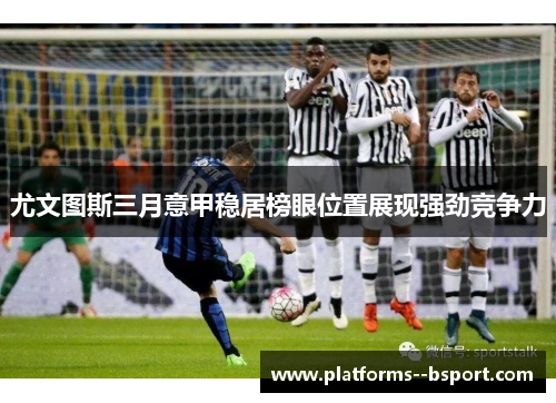 尤文图斯三月意甲稳居榜眼位置展现强劲竞争力 尤文图斯三月意甲稳居榜眼位置展现强劲竞争力