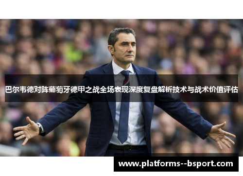 巴尔韦德对阵葡萄牙德甲之战全场表现深度复盘解析技术与战术价值评估 巴尔韦德对阵葡萄牙德甲之战全场表现深度复盘解析技术与战术价值评估