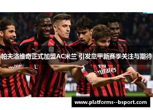 帕夫洛维奇正式加盟AC米兰 引发意甲新赛季关注与期待