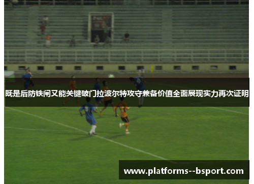 既是后防铁闸又能关键破门拉波尔特攻守兼备价值全面展现实力再次证明 既是后防铁闸又能关键破门拉波尔特攻守兼备价值全面展现实力再次证明