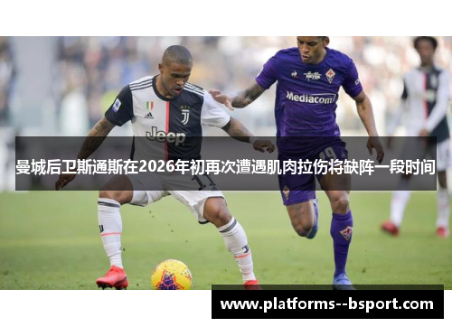 曼城后卫斯通斯在2026年初再次遭遇肌肉拉伤将缺阵一段时间 曼城后卫斯通斯在2026年初再次遭遇肌肉拉伤将缺阵一段时间