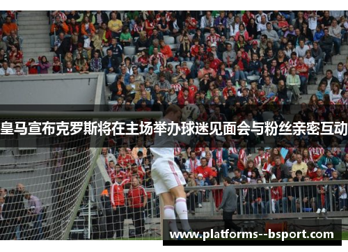 皇马宣布克罗斯将在主场举办球迷见面会与粉丝亲密互动 皇马宣布克罗斯将在主场举办球迷见面会与粉丝亲密互动