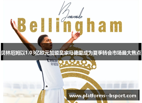 贝林厄姆以1.03亿欧元加盟皇家马德里成为夏季转会市场最大焦点
