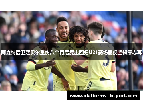 阿森纳后卫廷贝尔重伤八个月后复出回归U21赛场展现坚韧意志再