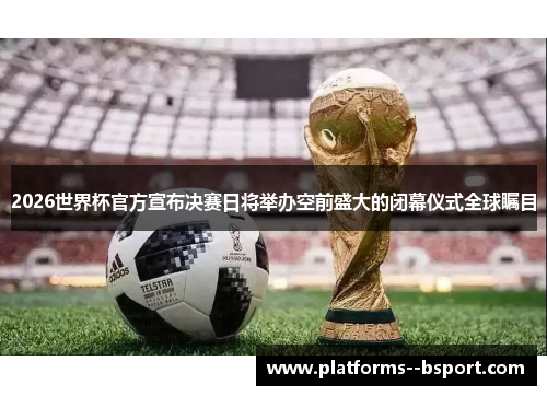 2026世界杯官方宣布决赛日将举办空前盛大的闭幕仪式全球瞩目