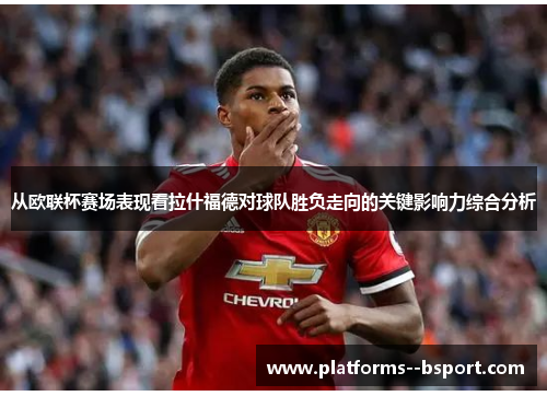 从欧联杯赛场表现看拉什福德对球队胜负走向的关键影响力综合分析