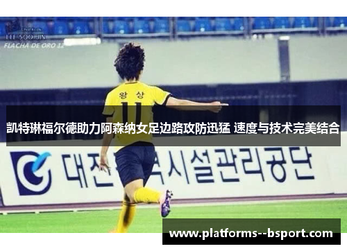 凯特琳福尔德助力阿森纳女足边路攻防迅猛 速度与技术完美结合 凯特琳福尔德助力阿森纳女足边路攻防迅猛 速度与技术完美结合
