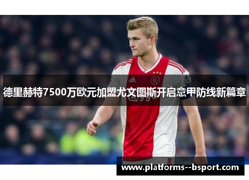 德里赫特7500万欧元加盟尤文图斯开启意甲防线新篇章