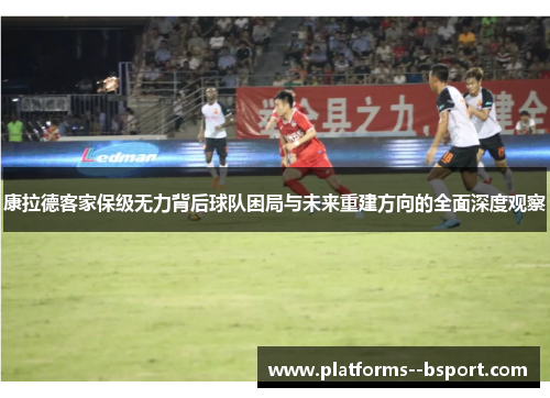康拉德客家保级无力背后球队困局与未来重建方向的全面深度观察