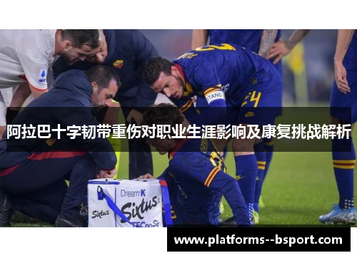 阿拉巴十字韧带重伤对职业生涯影响及康复挑战解析