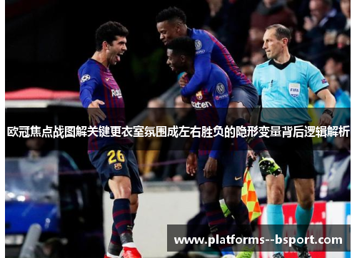 欧冠焦点战图解关键更衣室氛围成左右胜负的隐形变量背后逻辑解析 欧冠焦点战图解关键更衣室氛围成左右胜负的隐形变量背后逻辑解析